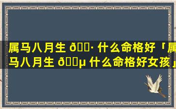 属马八月生 🌷 什么命格好「属马八月生 🌵 什么命格好女孩」